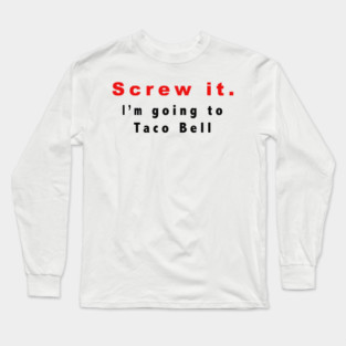 Screw it, I'm going to Taco Bell Long Sleeve T-Shirt