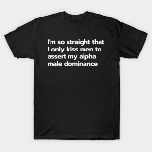 I'm so straight that I only kiss men to assert my alpha male dominance - funny saying T-Shirt