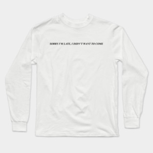SORRY I'M LATE, I DIDN'T WANT TO COME Long Sleeve T-Shirt