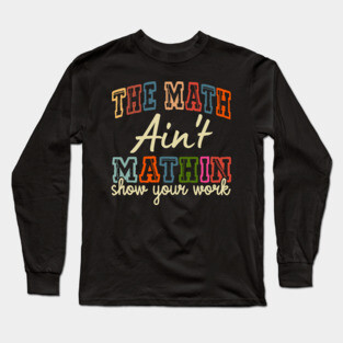 The Math Ain't Mathin Show Your Work Long Sleeve T-Shirt