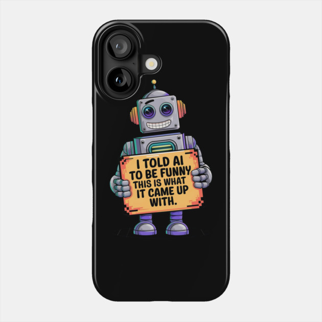 I Told AI To Be Funny - Hilarious Robot Design Phone Case by Stylish Shirt