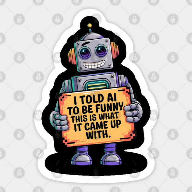 I Told AI To Be Funny - Hilarious Robot Design Sticker by Stylish Shirt