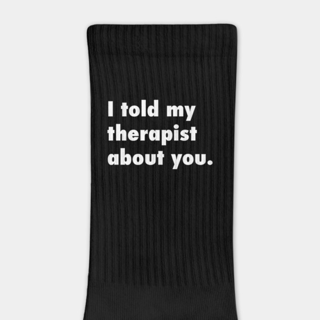 I told my therapist about you. by Philosophy Shirts