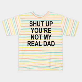 SHUT UP YOU'RE NOT MY REAL DAD Kids T-Shirt