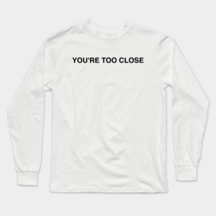 YOU'RE TOO CLOSE Long Sleeve T-Shirt