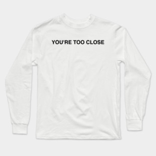 YOU'RE TOO CLOSE Long Sleeve T-Shirt
