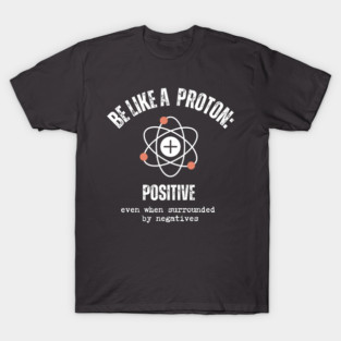 Be like a Proton: Positive Even When Surrounded by Negatives. T-Shirt