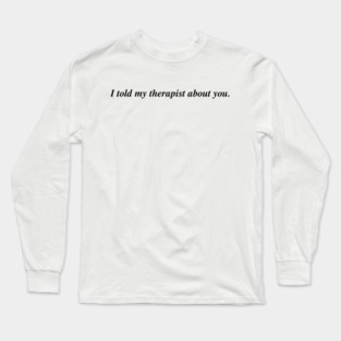 I told my therapist about you. Long Sleeve T-Shirt