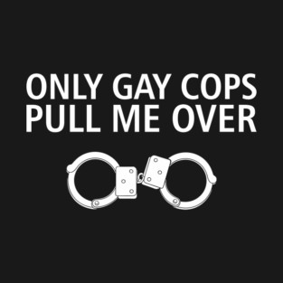 Only Gay Cops Pull Me Over Funny Police Pun T-Shirt