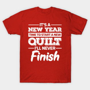 It's A New Year, Time to Start a New Quilt I'll Never Finish - Funny Quilting Quotes T-Shirt