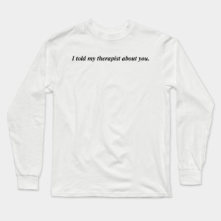 I told my therapist about you. Long Sleeve T-Shirt