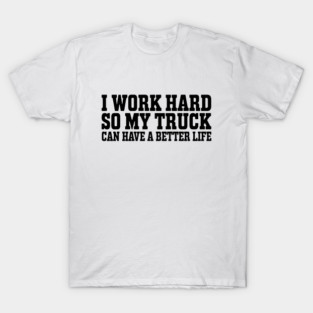 I Work Hard So My Truck Can Have A Better Life - Funny Trucker Quote T-Shirt