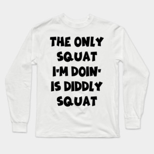 The Only Squat I’m Doin’ Is Diddly Squat Long Sleeve T-Shirt