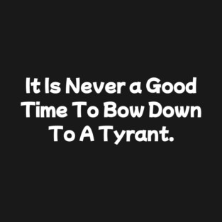 It Is Never a Good Time To Bow Down To A Tyrant T-Shirt