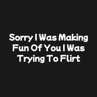Sorry I Was Making Fun Of You I Was Trying To Flirt T-Shirt