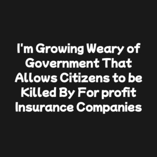 I'm Growing Weary of Government That Allows Citizens to be Killed By For profit Insurance Companies T-Shirt
