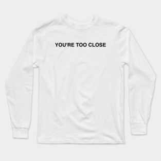 YOU'RE TOO CLOSE Long Sleeve T-Shirt
