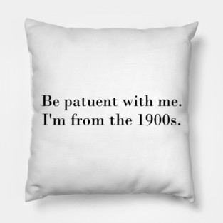 be patuent with me, I'm from the 1900s Pillow