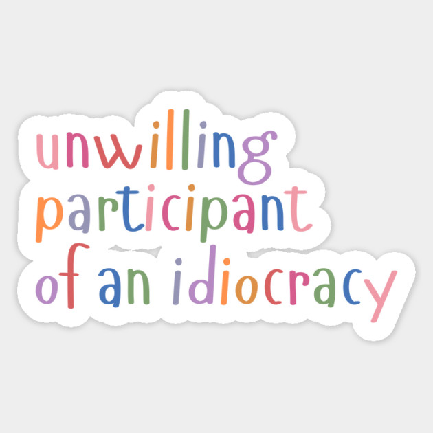 Unwilling Participant of an Idiocracy Sticker by The WYLD Tribe