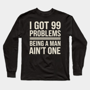 I Got 99 Problems, Being a Man Ain't One Long Sleeve T-Shirt