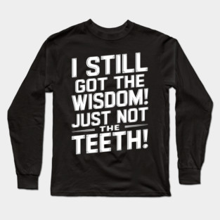 I Still Got the Wisdom! Just Not the Teeth! Long Sleeve T-Shirt