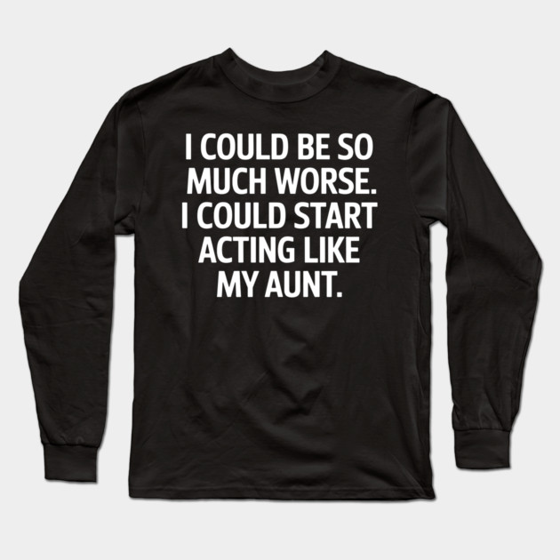I Could Be So Much Worse. I Could Start Acting Like My Aunt. Long Sleeve T-Shirt by MakerMind8.2