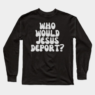 Who Would Jesus Deport? Long Sleeve T-Shirt
