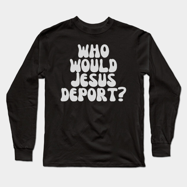 Who Would Jesus Deport? Long Sleeve T-Shirt by UrbanLifeApparel