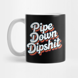 Pipe Down Dipshit Mug