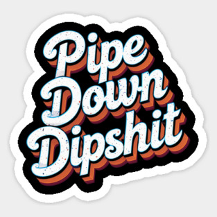 Pipe Down Dipshit Sticker