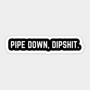 Pipe Down Dipshit Sticker