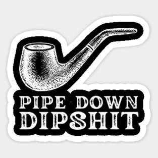 Pipe Down Dipshit Sticker