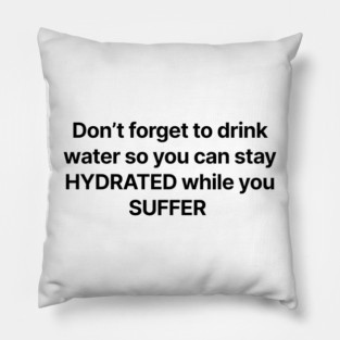 Don't forget to drink water so you can stay HYDRATED while you SUFFER Pillow
