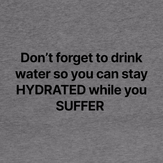 Don't forget to drink water so you can stay HYDRATED while you SUFFER by Chaotic's Store