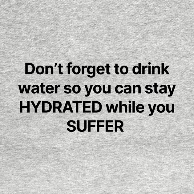 Don't forget to drink water so you can stay HYDRATED while you SUFFER by Chaotic's Store