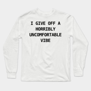 I GIVE OFF A HORRIBLY UNCOMFORTABLE VIBE Long Sleeve T-Shirt