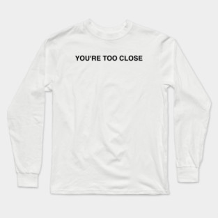 YOU'RE TOO CLOSE Long Sleeve T-Shirt
