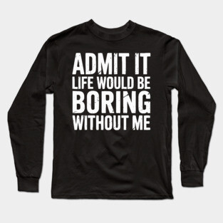 Life would be boring without me Long Sleeve T-Shirt