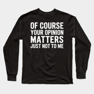 Of Course Your Opinion Matters Just Not To Me Long Sleeve T-Shirt