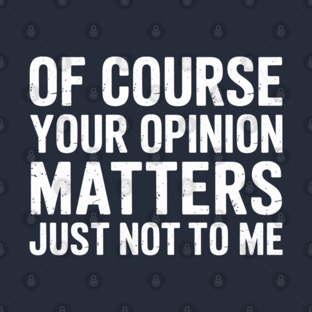 Of Course Your Opinion Matters Just Not To Me by UrbanLifeApparel