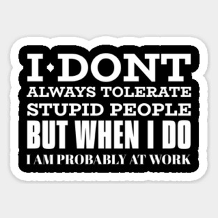 I Don't Always Tolerate Stupid People But When I Do I Am Probably At work Sticker