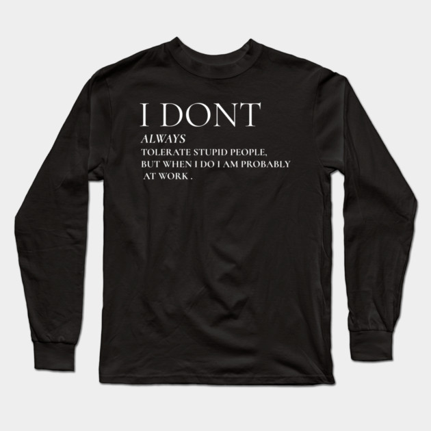 I Don't Always Tolerate Stupid People But When I Do I Am Probably At work Long Sleeve T-Shirt by Pixel Threads 