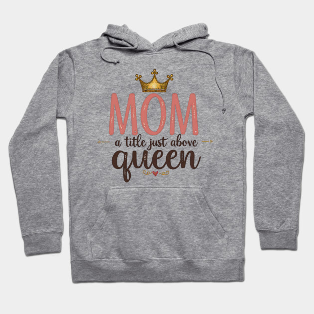 Mom – A Title Just Above Queen | Great Mother’s Day Hoodie by MCALTees