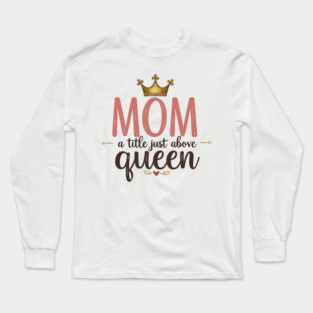 Mom – A Title Just Above Queen | Great Mother’s Day Long Sleeve T-Shirt