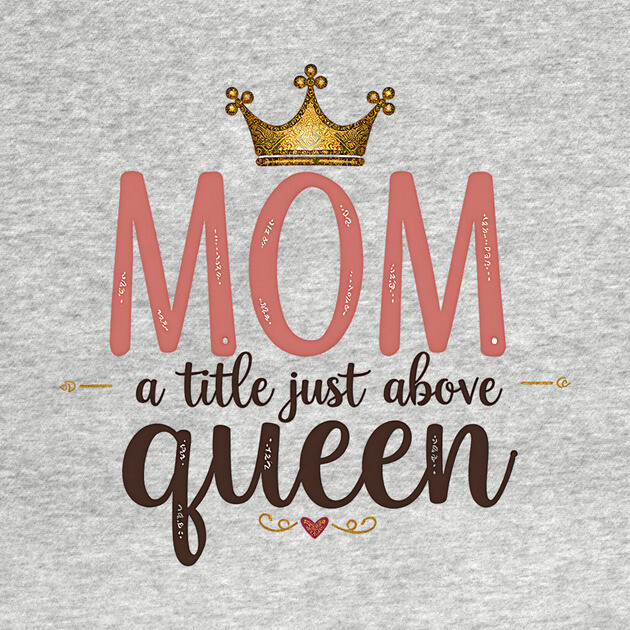Mom – A Title Just Above Queen | Great Mother’s Day by MCALTees