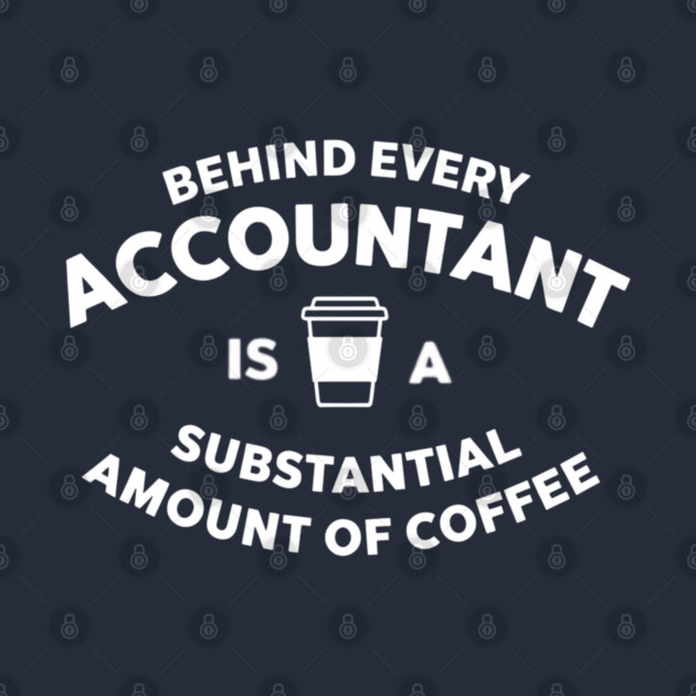 Behind Every Accountant Is A Substantial Amount Of Coffee by Creatifly Graphic Tees