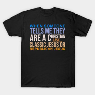 Someone Tells They Christian, I Ask Classic Jesus or Republican Jesus T-Shirt