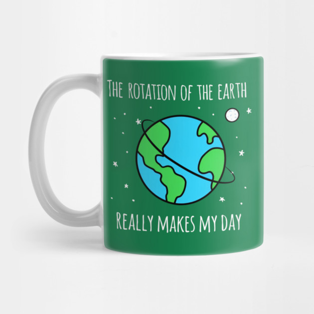 The Rotation Of The Earth Really Makes My Day by Creatifly Graphic Tees