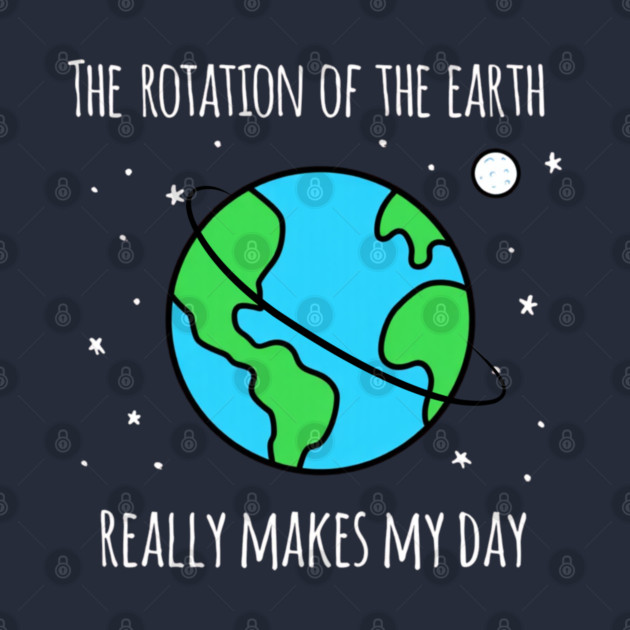 The Rotation Of The Earth Really Makes My Day by Creatifly Graphic Tees