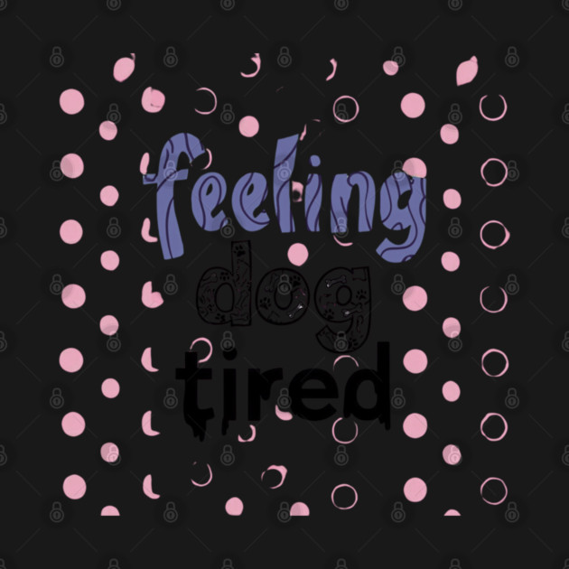 Feeling-Dog-Tired by Creatifly Graphic Tees